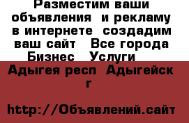 Разместим ваши объявления  и рекламу в интернете, создадим ваш сайт - Все города Бизнес » Услуги   . Адыгея респ.,Адыгейск г.